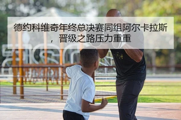 德约科维奇年终总决赛同组阿尔卡拉斯，晋级之路压力重重