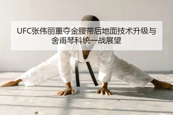 UFC张伟丽重夺金腰带后地面技术升级与舍甫琴科统一战展望